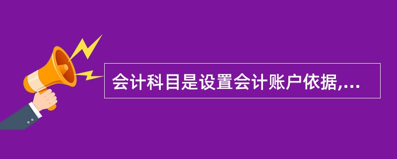 会计科目是设置会计账户依据,是会计账户的名称。因此,会计科目与会计账户一样具有一