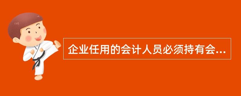 企业任用的会计人员必须持有会计从业资格证书。