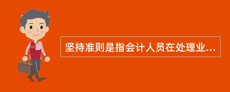 坚持准则是指会计人员在处理业务过程中,要严格按照会计法律制度办事,不为主观意志左