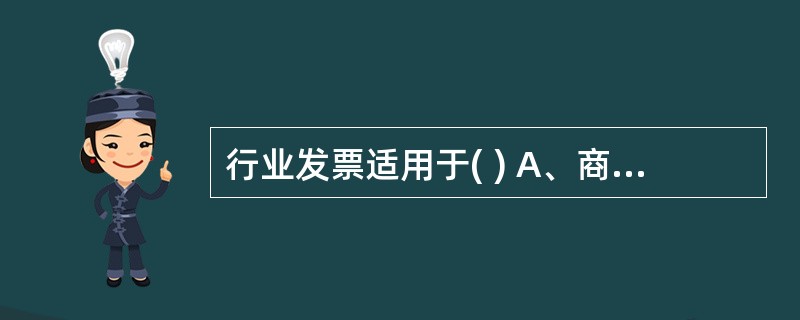 行业发票适用于( ) A、商品房销售发票 B、商业批发统一发票 C、工业企业产品