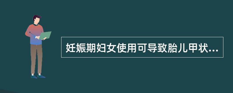 妊娠期妇女使用可导致胎儿甲状腺功能低下的药品是