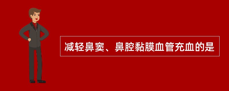 减轻鼻窦、鼻腔黏膜血管充血的是