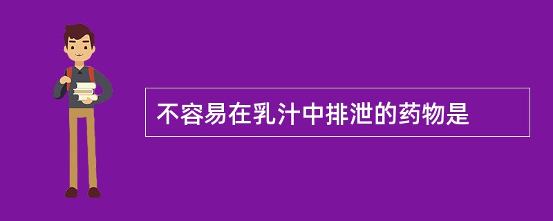 不容易在乳汁中排泄的药物是