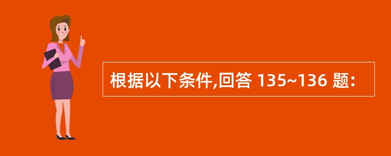 根据以下条件,回答 135~136 题: