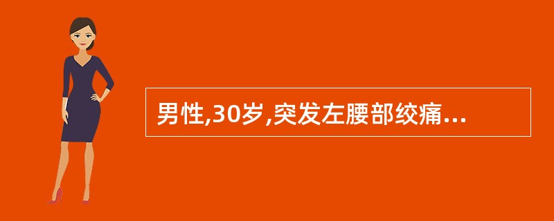 男性,30岁,突发左腰部绞痛,左腰部有叩击痛,血压正常,尿常规RBC5~8£¯H