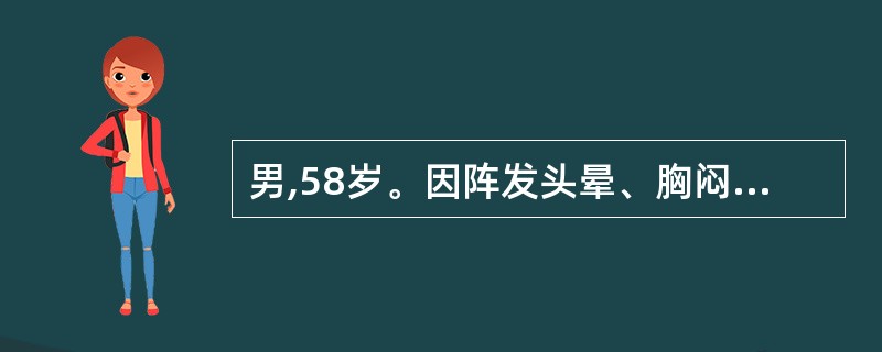 男,58岁。因阵发头晕、胸闷伴黑朦1个月就诊。查体:BP90£¯60mmHg,双