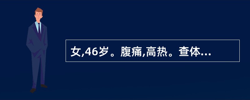 女,46岁。腹痛,高热。查体:T38.5℃,P100次£¯分,BP140£¯11