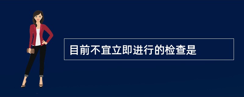 目前不宜立即进行的检查是