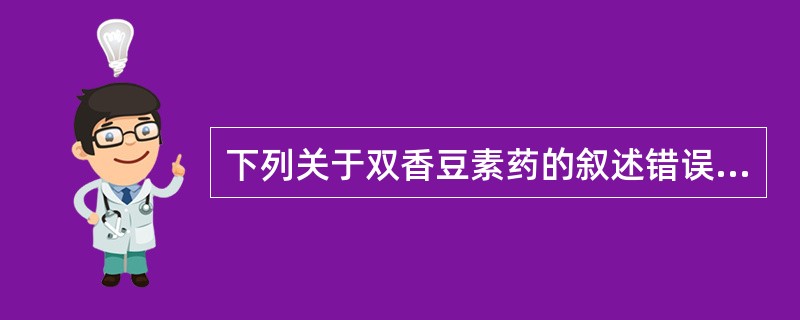 下列关于双香豆素药的叙述错误的是A、苯巴比妥、苯妥英钠等可降低其抗凝作用B、保泰