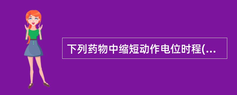 下列药物中缩短动作电位时程(APD)的药物是A、奎尼丁B、普鲁卡因胺C、普罗帕酮