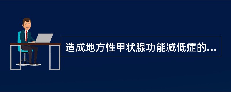 造成地方性甲状腺功能减低症的原因是