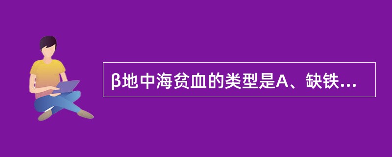 β地中海贫血的类型是A、缺铁性贫血B、再生障碍性贫血C、巨幼细胞性贫血D、血管性