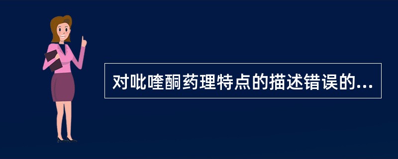 对吡喹酮药理特点的描述错误的是A、可杀灭血吸虫B、驱绦虫有效C、可增加虫体被对C