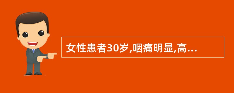 女性患者30岁,咽痛明显,高热、畏寒,体温39.5℃,体检:咽部充血,扁桃体肿大