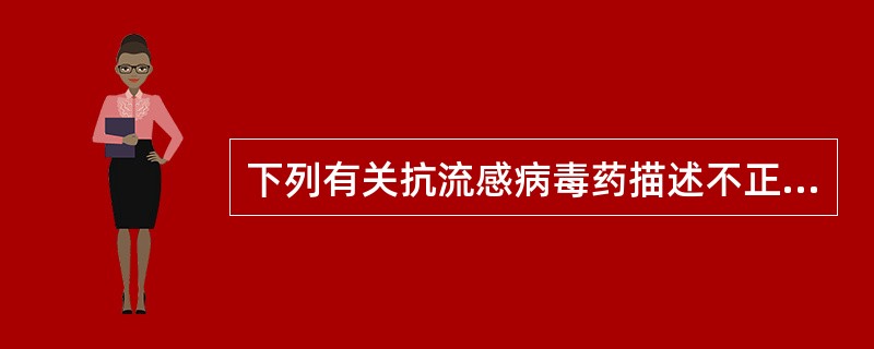 下列有关抗流感病毒药描述不正确的是A、金刚烷胺对甲型流感病毒有效B、金刚烷胺对乙
