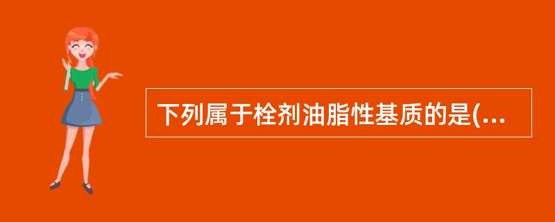 下列属于栓剂油脂性基质的是( )A、甘油明胶B、PoloxamerC、聚乙二醇类