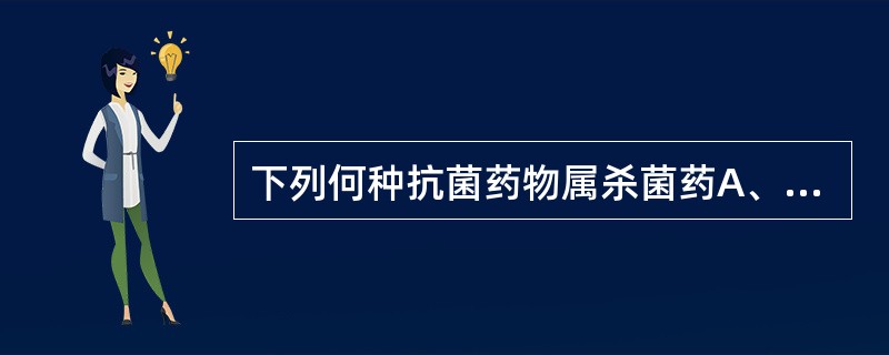 下列何种抗菌药物属杀菌药A、四环素类B、氯霉素类C、氨基糖苷类D、头孢菌素类E、