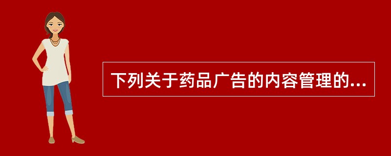 下列关于药品广告的内容管理的说法错误的是A、药品广告的内容必须真实、合法B、以省