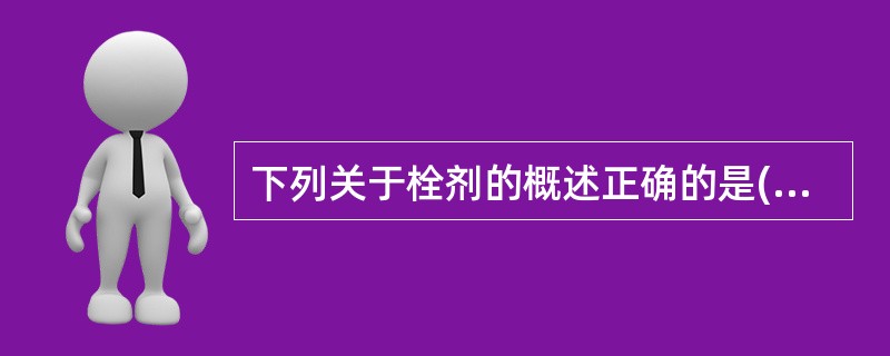 下列关于栓剂的概述正确的是( )A、栓剂系指药物与适宜基质混合制成的具有一定形状