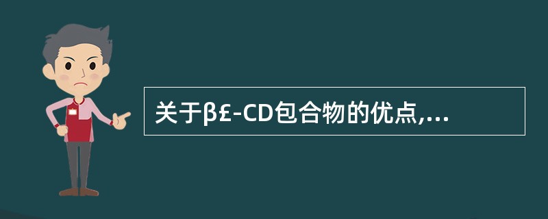 关于β£­CD包合物的优点,叙述错误的是A、增大药物的溶解度B、提高药物的稳定性