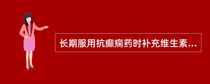 长期服用抗癫痫药时补充维生素D是因为A、抗癫痫药为酶促剂,加强了维生素D的代谢B