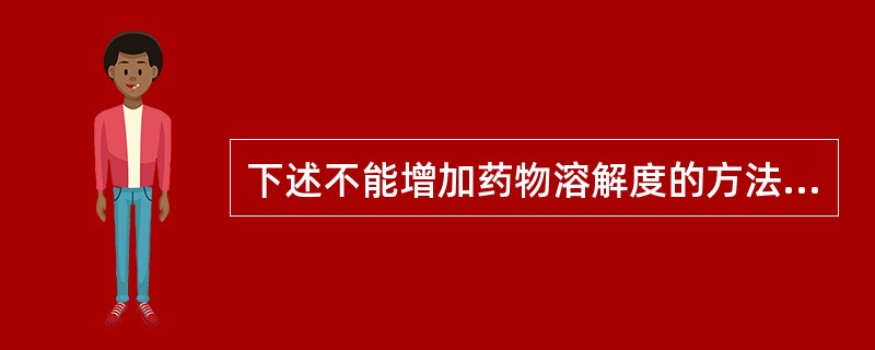 下述不能增加药物溶解度的方法是A、加入助溶剂B、加入非离子表面活性剂C、制成盐类