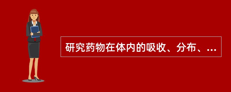 研究药物在体内的吸收、分布、代谢与排泄的机制及过程,阐明药物因素、剂型因素和生理