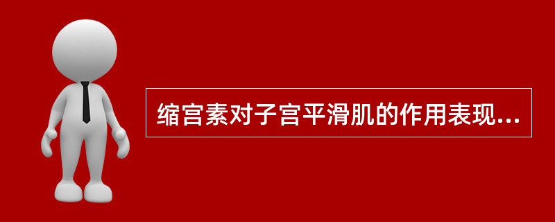 缩宫素对子宫平滑肌的作用表现为A、直接兴奋子宫平滑肌B、与体内性激素水平无关C、