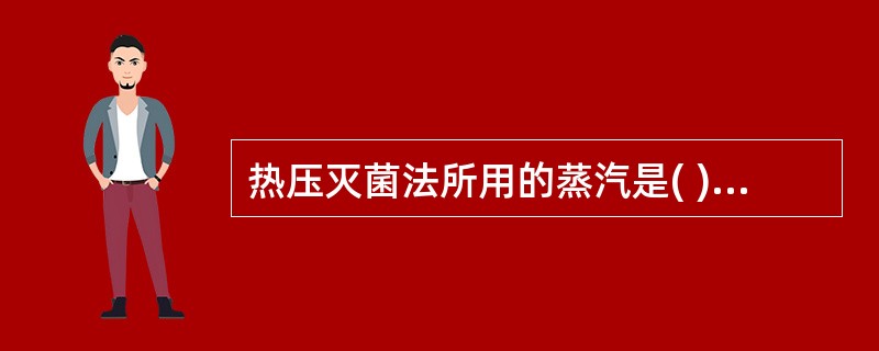 热压灭菌法所用的蒸汽是( )A、流通蒸汽B、115℃过热蒸汽C、含湿蒸汽D、饱和