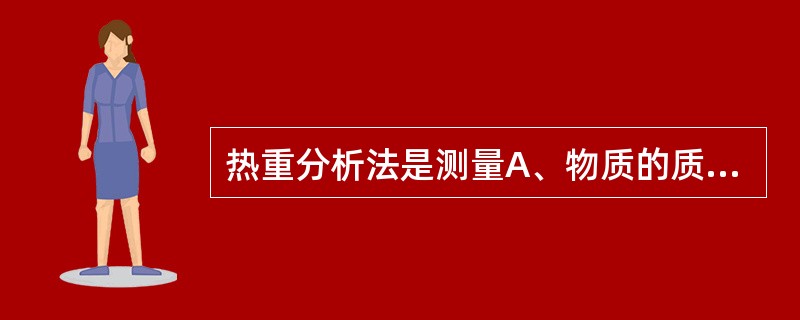 热重分析法是测量A、物质的质量与温度关系的方法B、物质的熔点与温度关系的方法C、