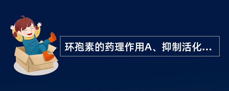 环孢素的药理作用A、抑制活化的辅助性T细胞产生白细胞介素£­2B、抑制抗体的生成