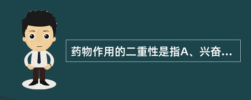 药物作用的二重性是指A、兴奋作用与抑制作用B、选择作用与非选择作用C、局部作用和