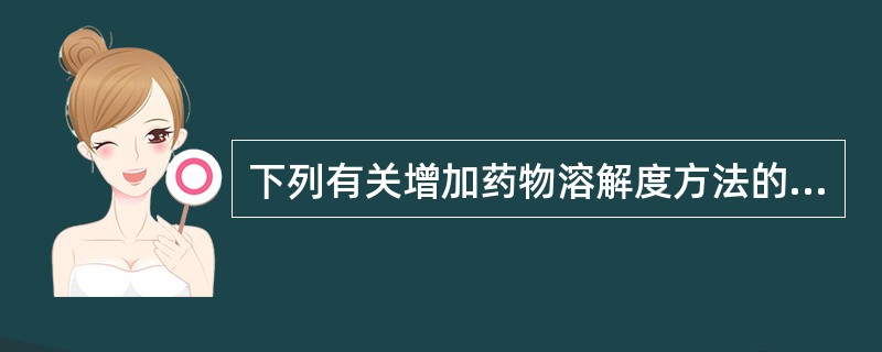 下列有关增加药物溶解度方法的叙述中,错误的是( )A、同系物药物的分子量越大,增