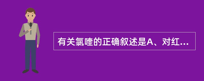 有关氯喹的正确叙述是A、对红细胞内期裂殖体有杀灭作用B、抗疟作用特点是疗效高但生