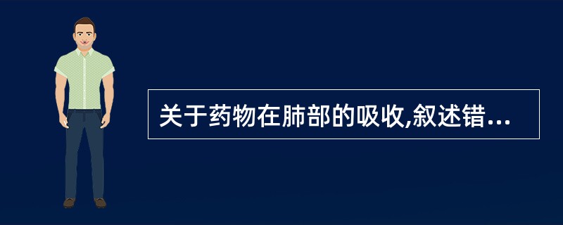 关于药物在肺部的吸收,叙述错误的是A、主要以被动扩散方式吸收B、脂溶性药物易吸收