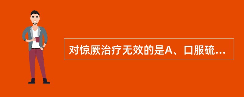 对惊厥治疗无效的是A、口服硫酸镁B、注射硫酸镁C、口服苯巴比妥D、口服地西泮E、