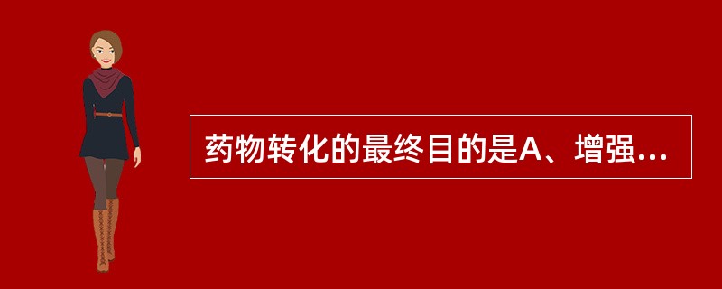 药物转化的最终目的是A、增强药物活性B、灭活药物C、促使药物排出体外D、促进药物