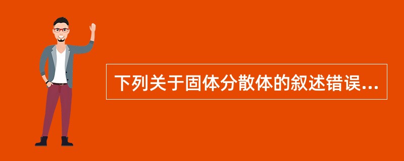 下列关于固体分散体的叙述错误的是( )A、药物在固态溶液中是以分子状态分散的B、