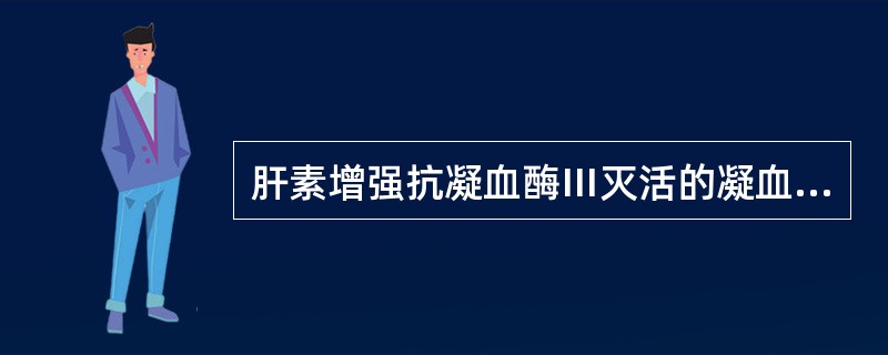 肝素增强抗凝血酶Ⅲ灭活的凝血因子是A、Ⅱa、Ⅸa、Ⅹa、Ⅺa、ⅫaB、Ⅱa、Ⅲa