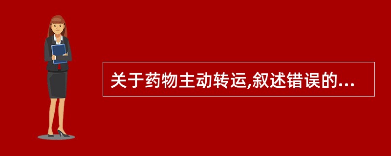 关于药物主动转运,叙述错误的是A、要消耗能量B、可受其他化合物的干扰C、有化学结