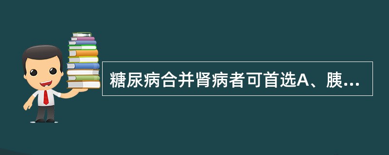 糖尿病合并肾病者可首选A、胰岛素增敏剂B、磺酰脲类C、双胍类D、α£­糖苷酶抑制