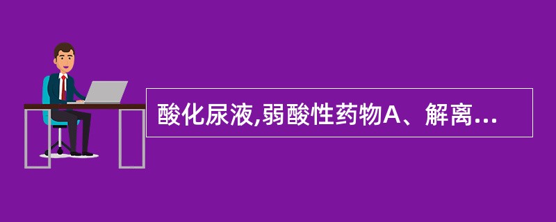 酸化尿液,弱酸性药物A、解离型增多,重吸收减少B、非解离型增多,重吸收增多C、解
