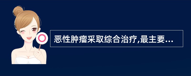 恶性肿瘤采取综合治疗,最主要原因是 A、恶性肿瘤是一种全身性疾病B、肿瘤细胞药动