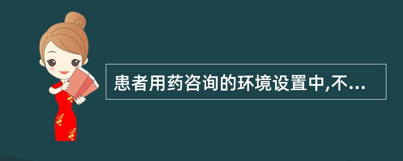 患者用药咨询的环境设置中,不合理的是A、咨询处应紧邻门诊药房B、有明确的标志C、