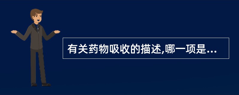 有关药物吸收的描述,哪一项是错误的A、影响药物吸收的因素有药物的理化性质、剂型、