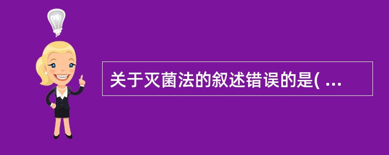 关于灭菌法的叙述错误的是( )A、灭菌法是指杀死或除去所有微生物的方法B、微生物