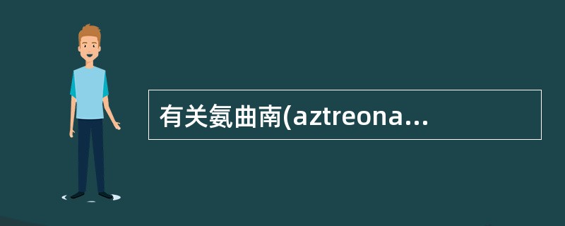 有关氨曲南(aztreonam)描述不正确的是A、单环类B、对革兰阴性杆菌、革兰