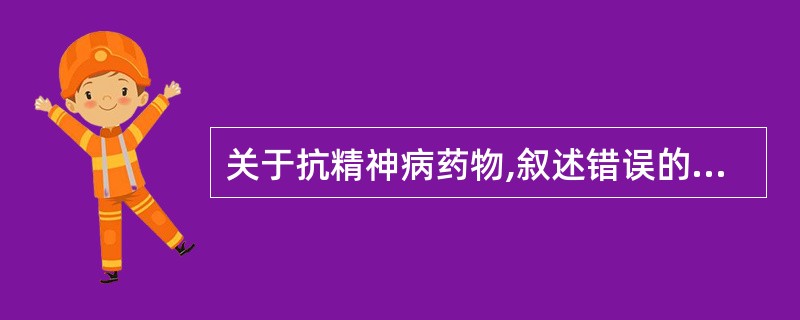 关于抗精神病药物,叙述错误的是A、主要用于治疗精神分裂症B、按药理作用可分为典型