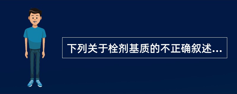 下列关于栓剂基质的不正确叙述是A、可可豆脂具有同质多晶的性质B、可可豆脂为天然产