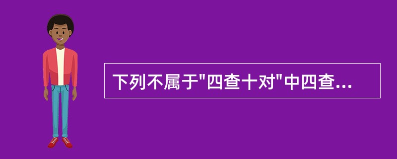 下列不属于"四查十对"中四查内容的是A、查处方B、查药品C、查配伍禁忌D、查用药